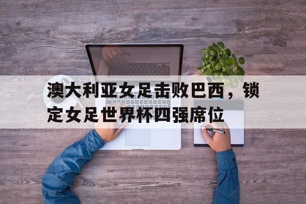 关于澳大利亚女足击败巴西，锁定女足世界杯四强席位的信息