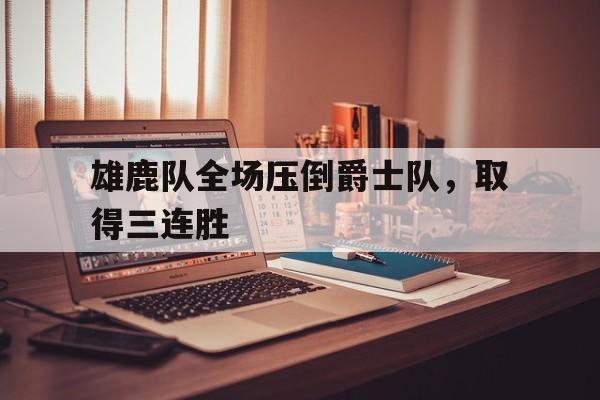 关于雄鹿队全场压倒爵士队，取得三连胜的信息