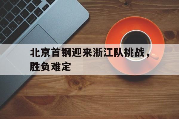 北京首钢迎来浙江队挑战，胜负难定的简单介绍